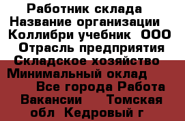 Работник склада › Название организации ­ Коллибри-учебник, ООО › Отрасль предприятия ­ Складское хозяйство › Минимальный оклад ­ 26 000 - Все города Работа » Вакансии   . Томская обл.,Кедровый г.